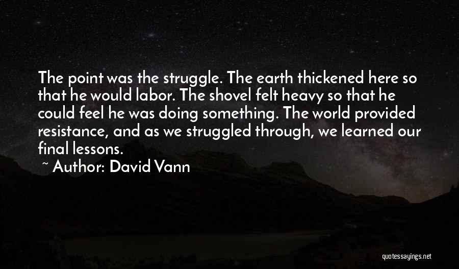 David Vann Quotes: The Point Was The Struggle. The Earth Thickened Here So That He Would Labor. The Shovel Felt Heavy So That