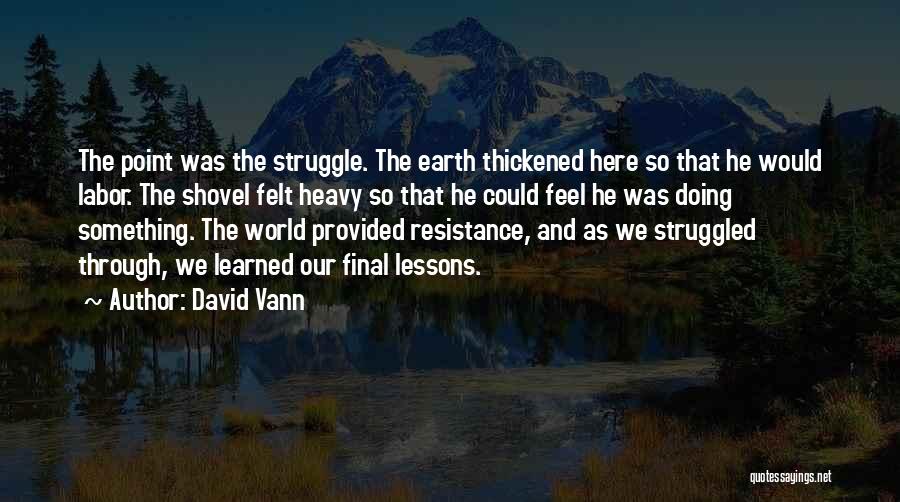 David Vann Quotes: The Point Was The Struggle. The Earth Thickened Here So That He Would Labor. The Shovel Felt Heavy So That