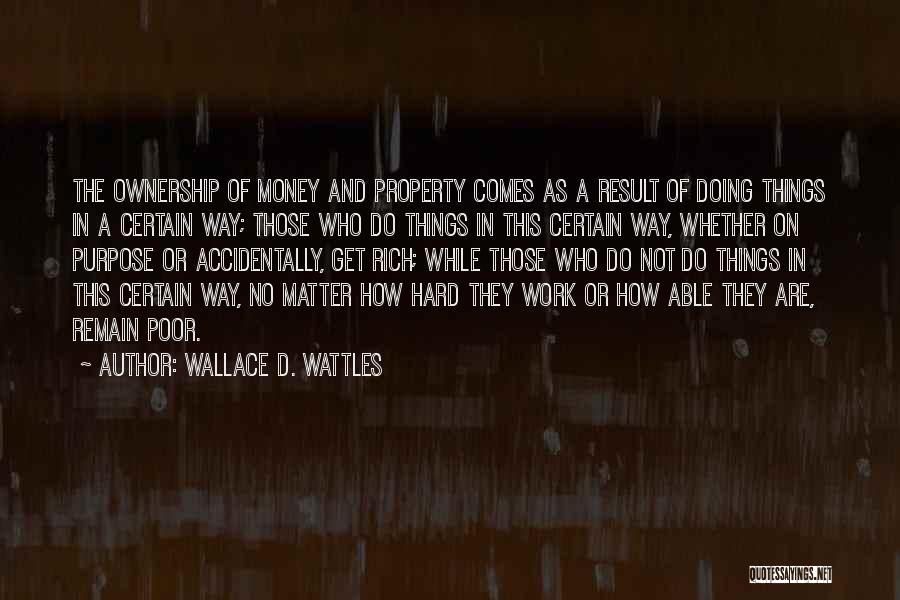 Wallace D. Wattles Quotes: The Ownership Of Money And Property Comes As A Result Of Doing Things In A Certain Way; Those Who Do