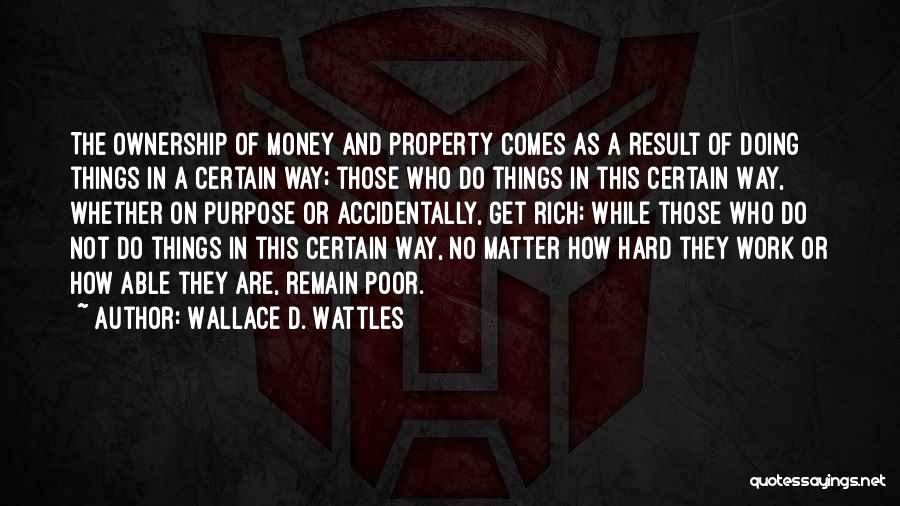 Wallace D. Wattles Quotes: The Ownership Of Money And Property Comes As A Result Of Doing Things In A Certain Way; Those Who Do