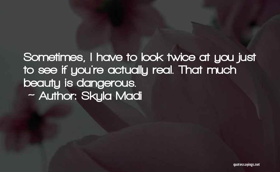 Skyla Madi Quotes: Sometimes, I Have To Look Twice At You Just To See If You're Actually Real. That Much Beauty Is Dangerous.