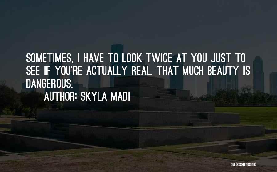 Skyla Madi Quotes: Sometimes, I Have To Look Twice At You Just To See If You're Actually Real. That Much Beauty Is Dangerous.