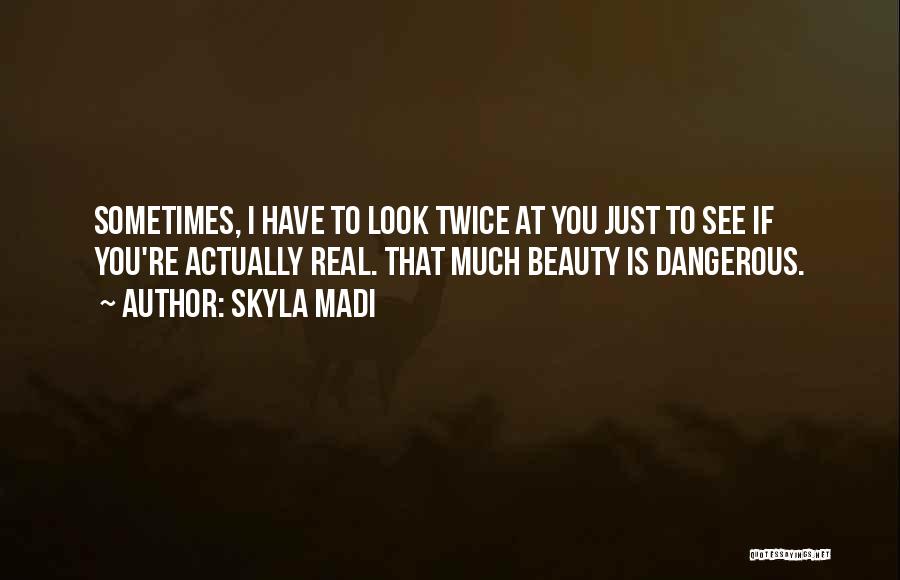 Skyla Madi Quotes: Sometimes, I Have To Look Twice At You Just To See If You're Actually Real. That Much Beauty Is Dangerous.