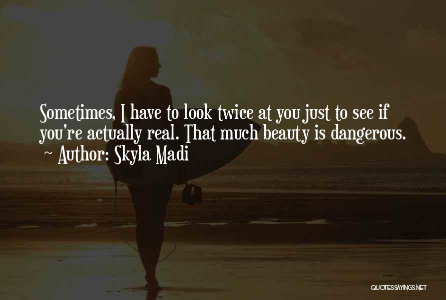 Skyla Madi Quotes: Sometimes, I Have To Look Twice At You Just To See If You're Actually Real. That Much Beauty Is Dangerous.