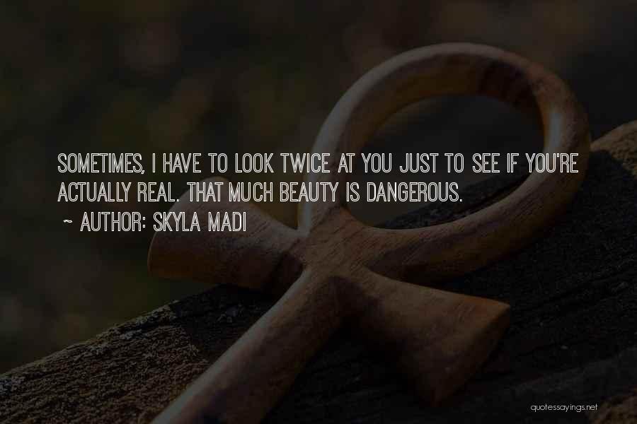 Skyla Madi Quotes: Sometimes, I Have To Look Twice At You Just To See If You're Actually Real. That Much Beauty Is Dangerous.