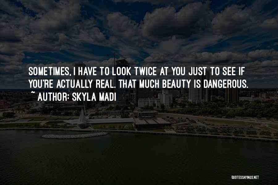 Skyla Madi Quotes: Sometimes, I Have To Look Twice At You Just To See If You're Actually Real. That Much Beauty Is Dangerous.