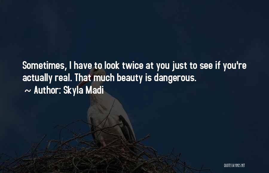 Skyla Madi Quotes: Sometimes, I Have To Look Twice At You Just To See If You're Actually Real. That Much Beauty Is Dangerous.