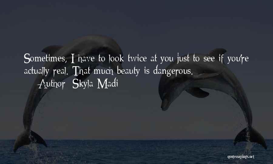Skyla Madi Quotes: Sometimes, I Have To Look Twice At You Just To See If You're Actually Real. That Much Beauty Is Dangerous.