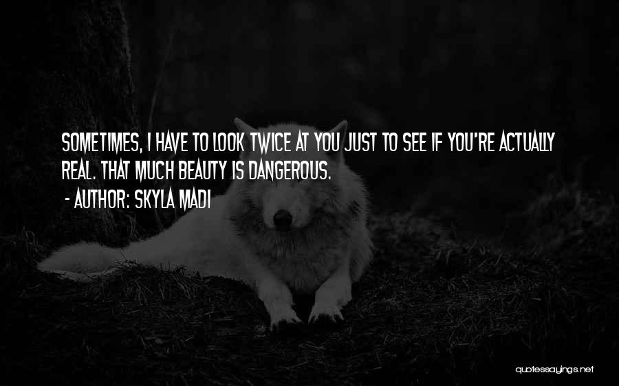 Skyla Madi Quotes: Sometimes, I Have To Look Twice At You Just To See If You're Actually Real. That Much Beauty Is Dangerous.