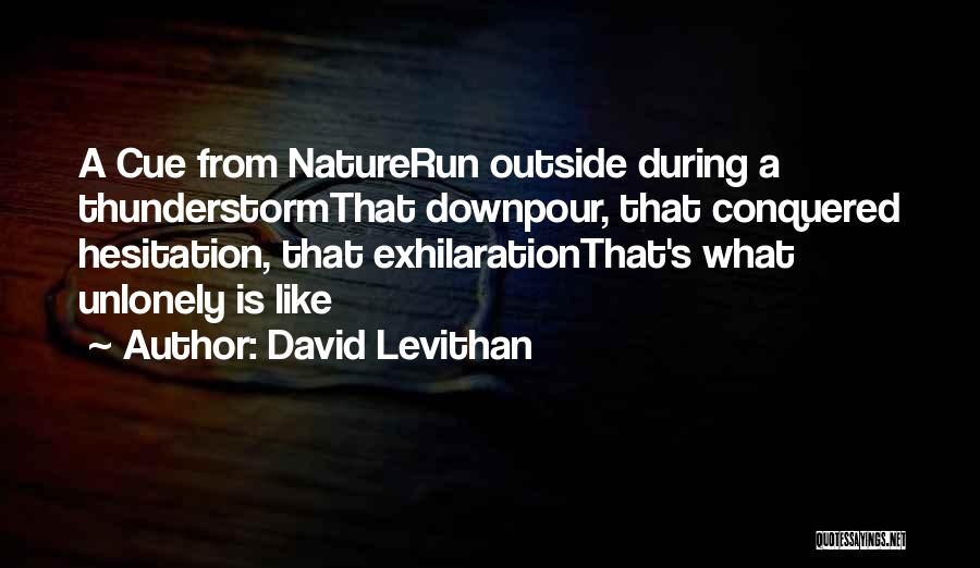 David Levithan Quotes: A Cue From Naturerun Outside During A Thunderstormthat Downpour, That Conquered Hesitation, That Exhilarationthat's What Unlonely Is Like