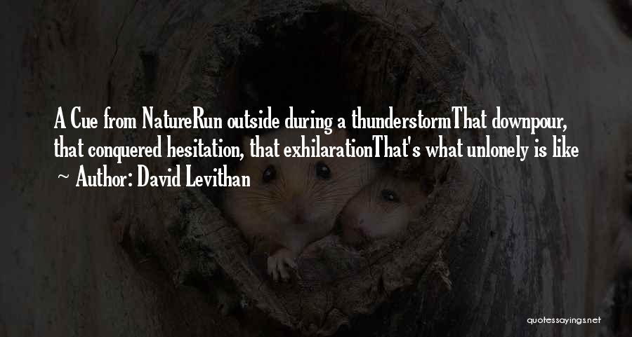 David Levithan Quotes: A Cue From Naturerun Outside During A Thunderstormthat Downpour, That Conquered Hesitation, That Exhilarationthat's What Unlonely Is Like