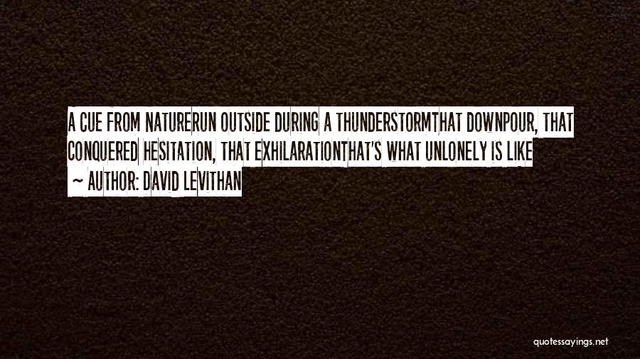 David Levithan Quotes: A Cue From Naturerun Outside During A Thunderstormthat Downpour, That Conquered Hesitation, That Exhilarationthat's What Unlonely Is Like