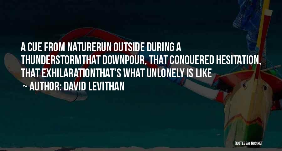 David Levithan Quotes: A Cue From Naturerun Outside During A Thunderstormthat Downpour, That Conquered Hesitation, That Exhilarationthat's What Unlonely Is Like