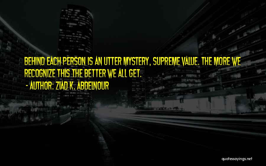 Ziad K. Abdelnour Quotes: Behind Each Person Is An Utter Mystery, Supreme Value. The More We Recognize This The Better We All Get.