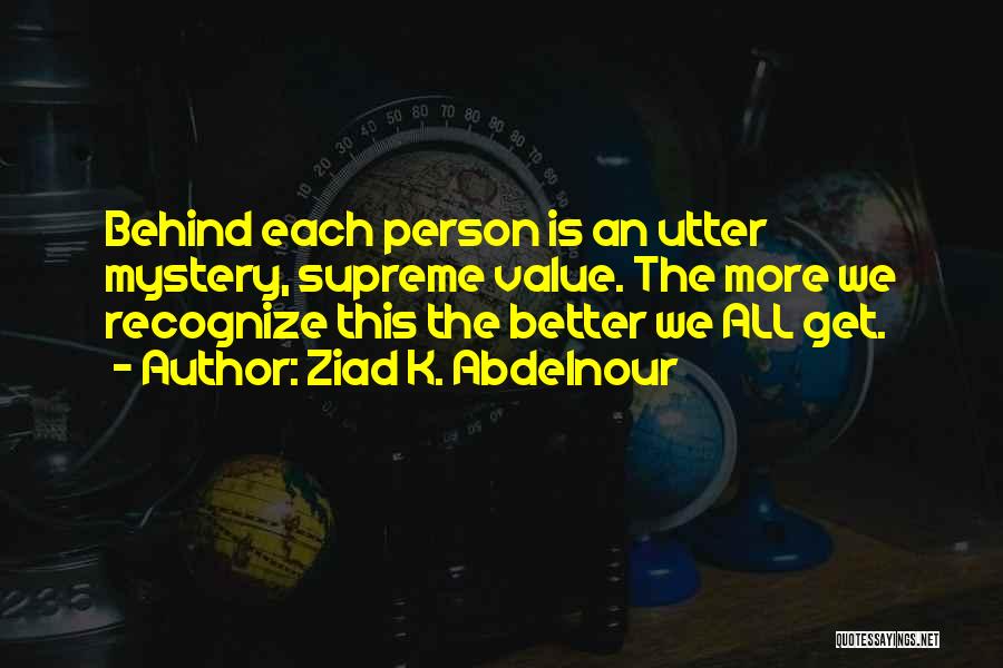 Ziad K. Abdelnour Quotes: Behind Each Person Is An Utter Mystery, Supreme Value. The More We Recognize This The Better We All Get.
