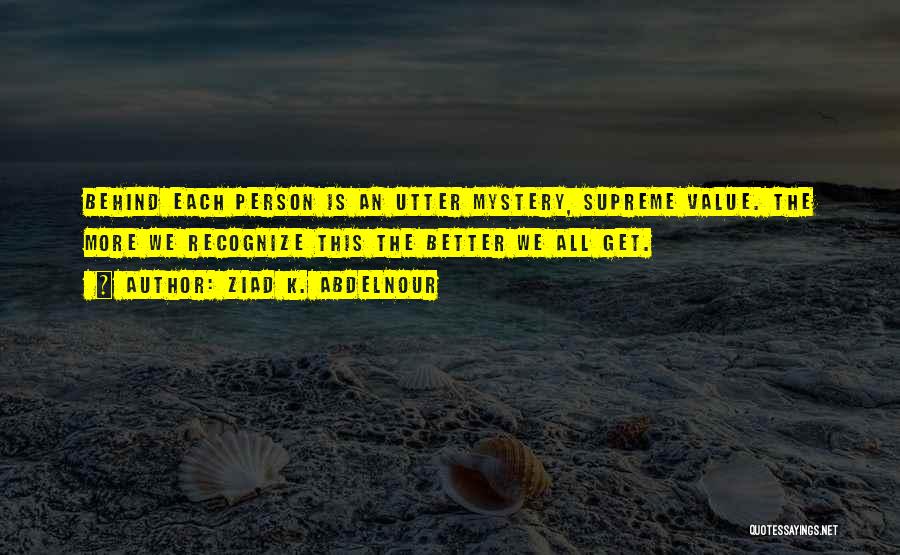 Ziad K. Abdelnour Quotes: Behind Each Person Is An Utter Mystery, Supreme Value. The More We Recognize This The Better We All Get.