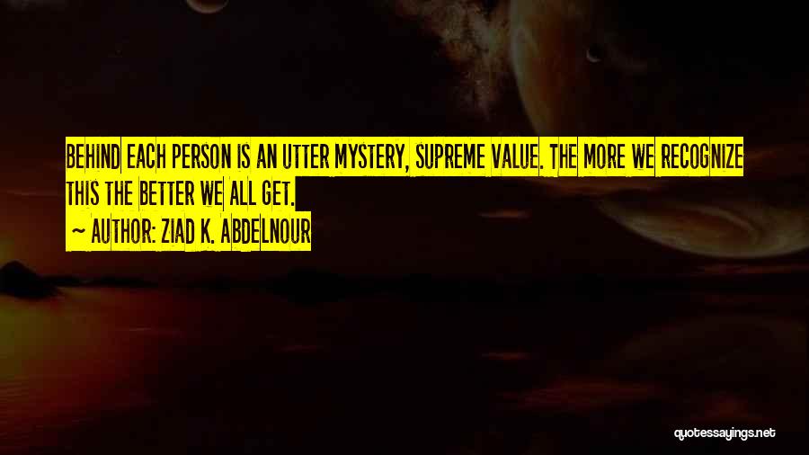 Ziad K. Abdelnour Quotes: Behind Each Person Is An Utter Mystery, Supreme Value. The More We Recognize This The Better We All Get.