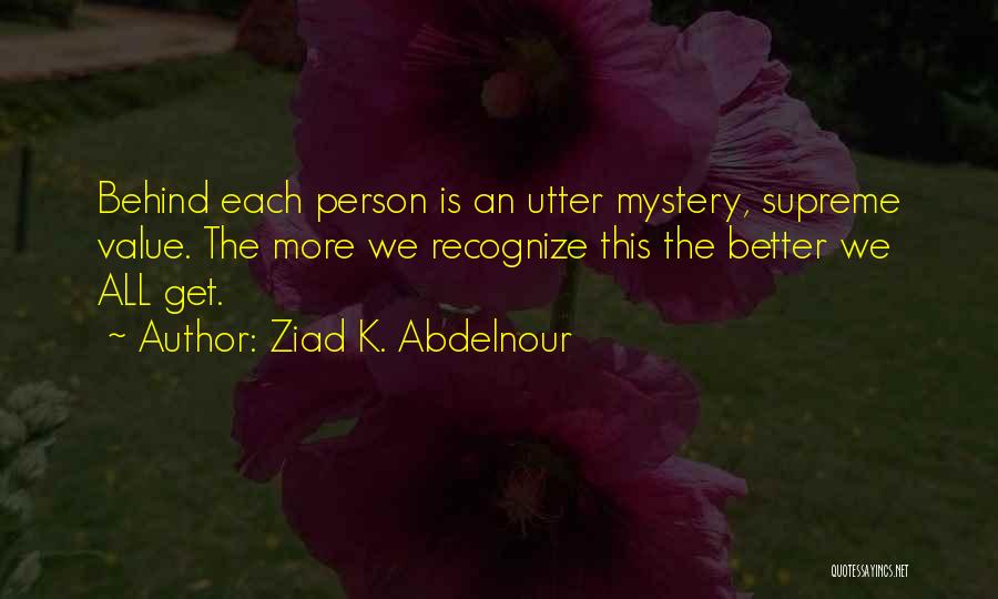 Ziad K. Abdelnour Quotes: Behind Each Person Is An Utter Mystery, Supreme Value. The More We Recognize This The Better We All Get.