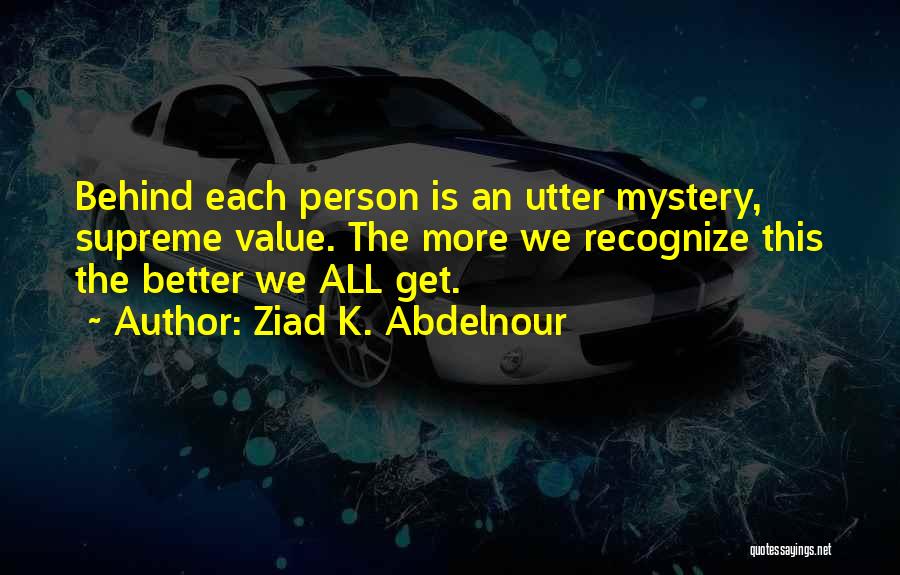 Ziad K. Abdelnour Quotes: Behind Each Person Is An Utter Mystery, Supreme Value. The More We Recognize This The Better We All Get.