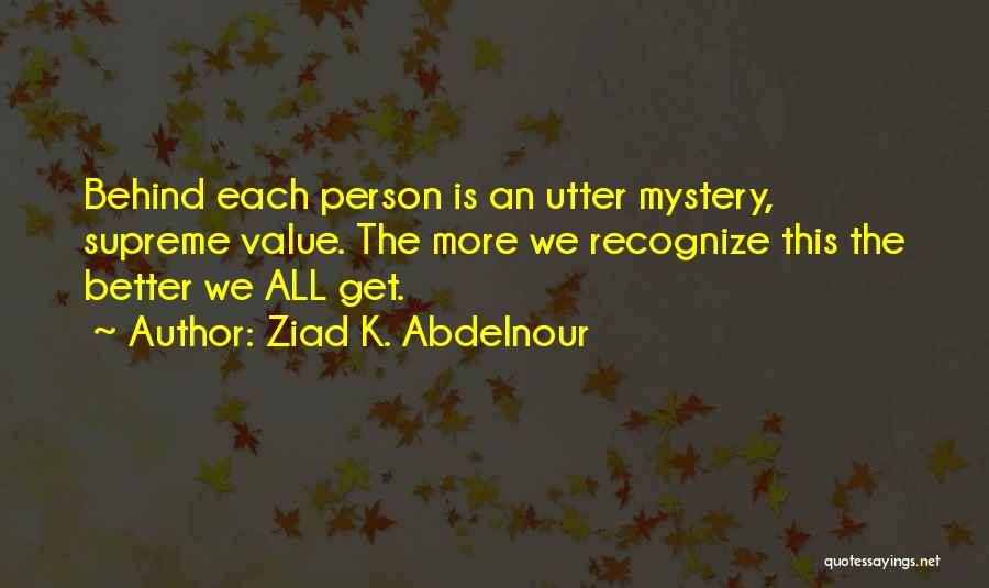Ziad K. Abdelnour Quotes: Behind Each Person Is An Utter Mystery, Supreme Value. The More We Recognize This The Better We All Get.