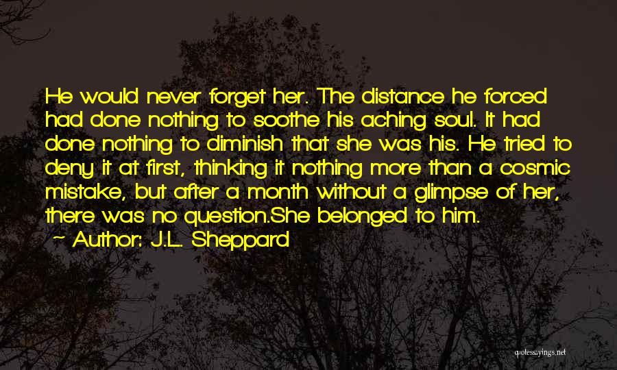 J.L. Sheppard Quotes: He Would Never Forget Her. The Distance He Forced Had Done Nothing To Soothe His Aching Soul. It Had Done