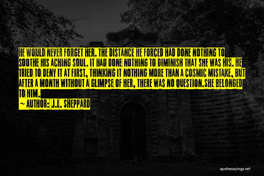 J.L. Sheppard Quotes: He Would Never Forget Her. The Distance He Forced Had Done Nothing To Soothe His Aching Soul. It Had Done