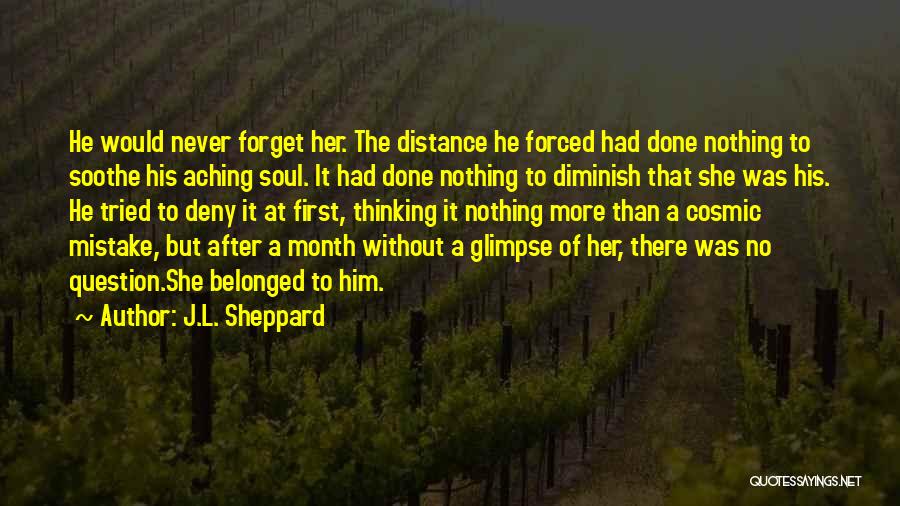 J.L. Sheppard Quotes: He Would Never Forget Her. The Distance He Forced Had Done Nothing To Soothe His Aching Soul. It Had Done