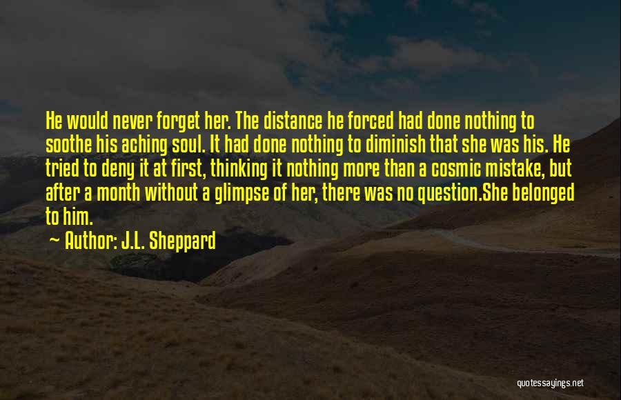 J.L. Sheppard Quotes: He Would Never Forget Her. The Distance He Forced Had Done Nothing To Soothe His Aching Soul. It Had Done