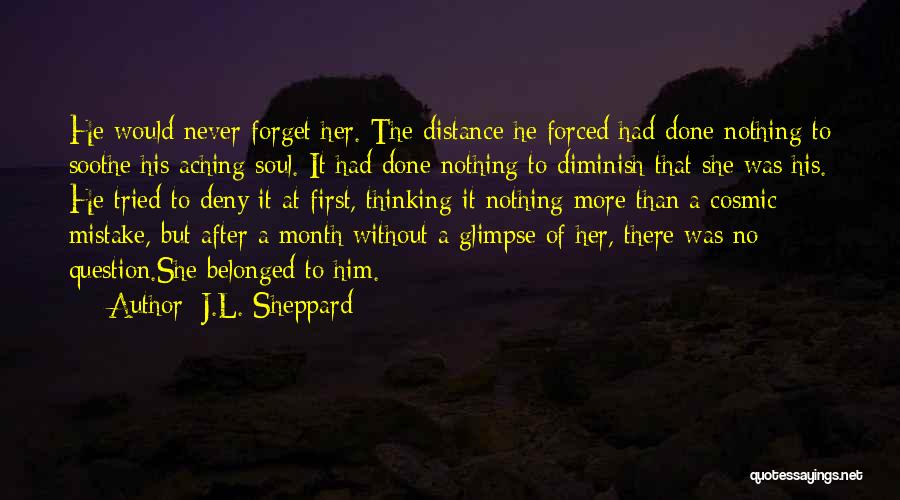 J.L. Sheppard Quotes: He Would Never Forget Her. The Distance He Forced Had Done Nothing To Soothe His Aching Soul. It Had Done