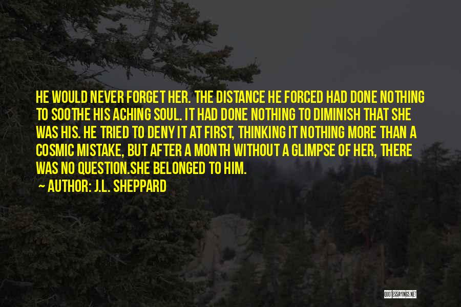 J.L. Sheppard Quotes: He Would Never Forget Her. The Distance He Forced Had Done Nothing To Soothe His Aching Soul. It Had Done