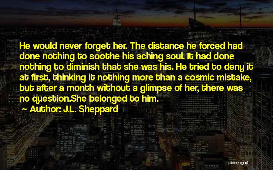 J.L. Sheppard Quotes: He Would Never Forget Her. The Distance He Forced Had Done Nothing To Soothe His Aching Soul. It Had Done