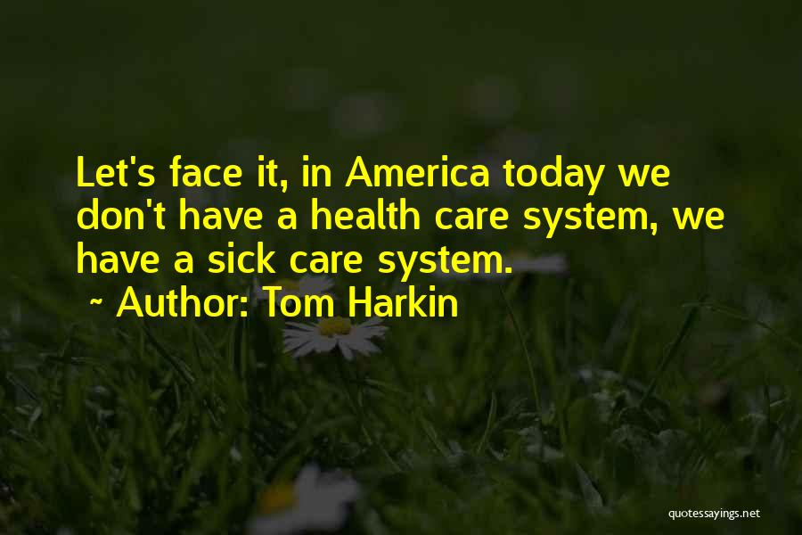 Tom Harkin Quotes: Let's Face It, In America Today We Don't Have A Health Care System, We Have A Sick Care System.