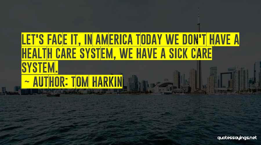 Tom Harkin Quotes: Let's Face It, In America Today We Don't Have A Health Care System, We Have A Sick Care System.