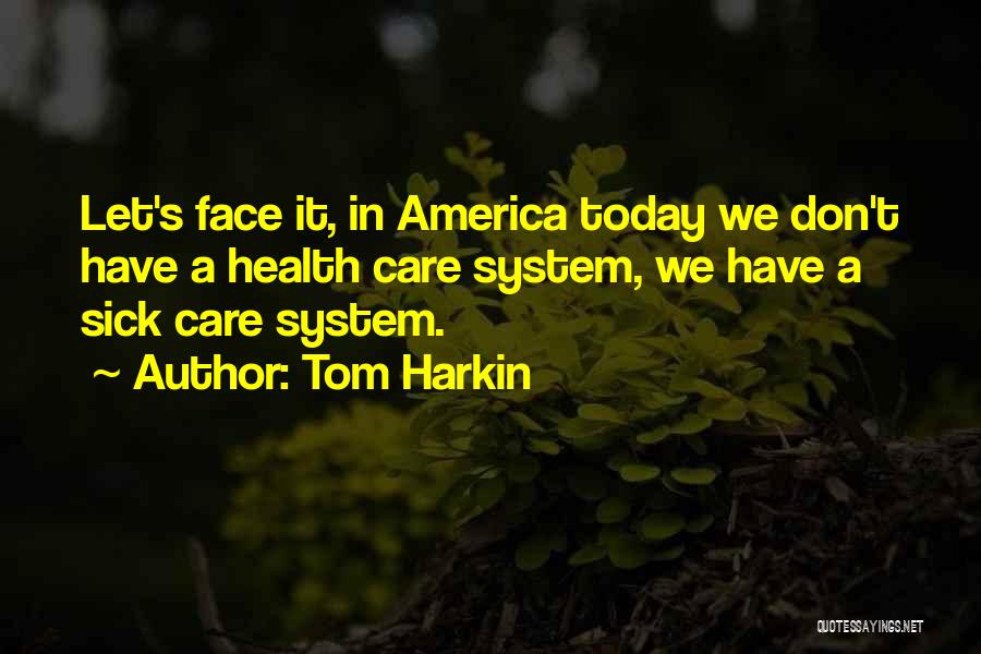 Tom Harkin Quotes: Let's Face It, In America Today We Don't Have A Health Care System, We Have A Sick Care System.