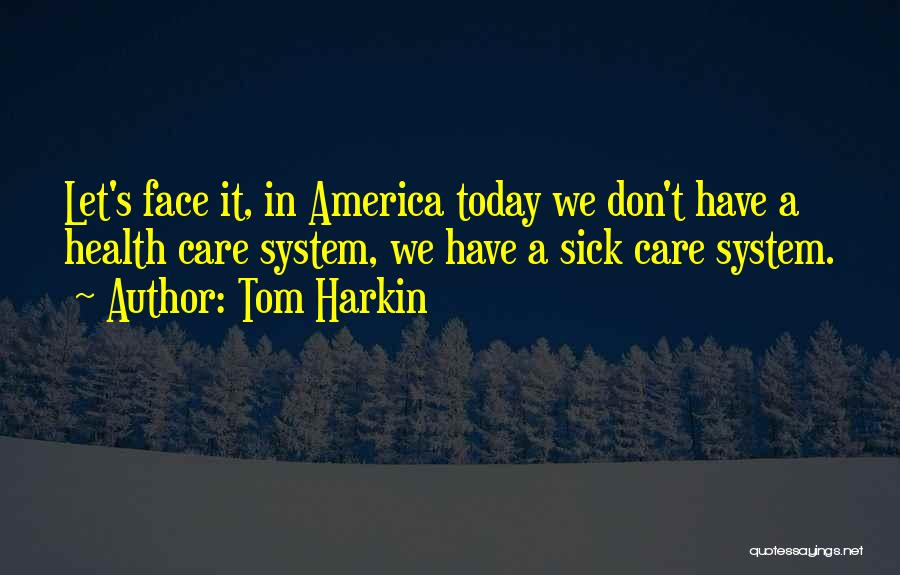 Tom Harkin Quotes: Let's Face It, In America Today We Don't Have A Health Care System, We Have A Sick Care System.