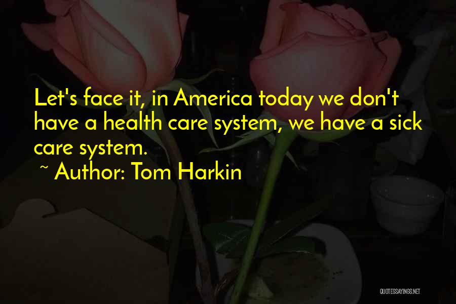 Tom Harkin Quotes: Let's Face It, In America Today We Don't Have A Health Care System, We Have A Sick Care System.