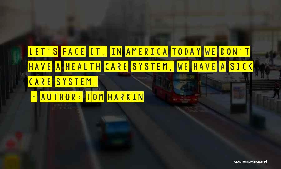 Tom Harkin Quotes: Let's Face It, In America Today We Don't Have A Health Care System, We Have A Sick Care System.
