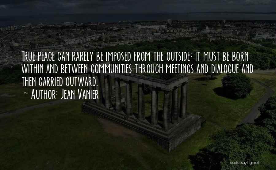 Jean Vanier Quotes: True Peace Can Rarely Be Imposed From The Outside; It Must Be Born Within And Between Communities Through Meetings And