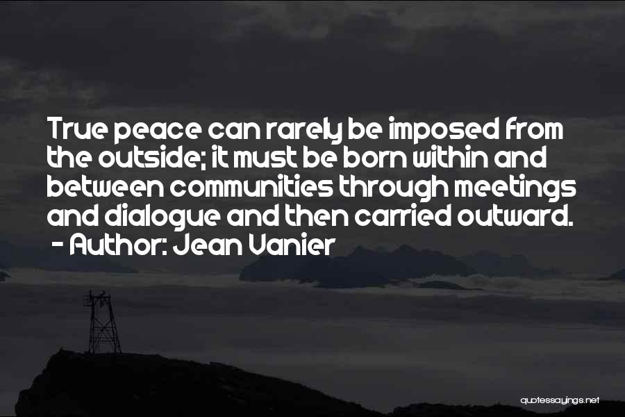 Jean Vanier Quotes: True Peace Can Rarely Be Imposed From The Outside; It Must Be Born Within And Between Communities Through Meetings And