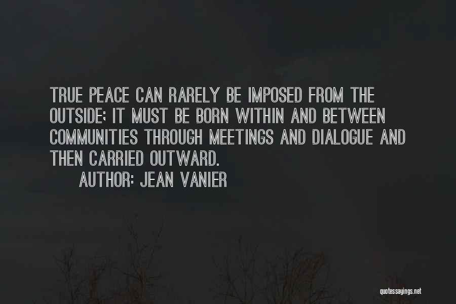 Jean Vanier Quotes: True Peace Can Rarely Be Imposed From The Outside; It Must Be Born Within And Between Communities Through Meetings And