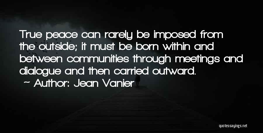 Jean Vanier Quotes: True Peace Can Rarely Be Imposed From The Outside; It Must Be Born Within And Between Communities Through Meetings And