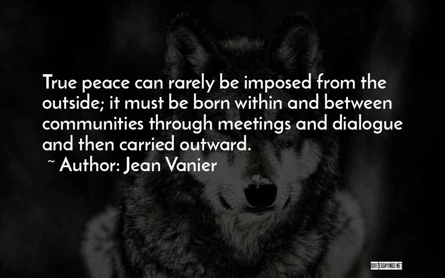 Jean Vanier Quotes: True Peace Can Rarely Be Imposed From The Outside; It Must Be Born Within And Between Communities Through Meetings And