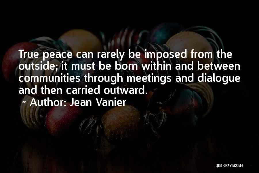 Jean Vanier Quotes: True Peace Can Rarely Be Imposed From The Outside; It Must Be Born Within And Between Communities Through Meetings And