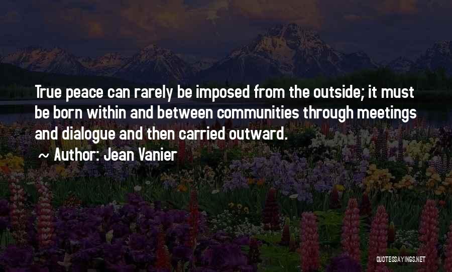 Jean Vanier Quotes: True Peace Can Rarely Be Imposed From The Outside; It Must Be Born Within And Between Communities Through Meetings And