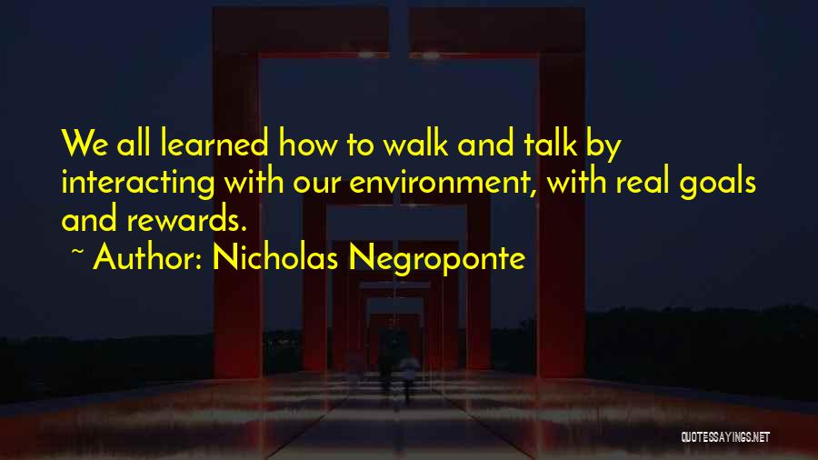 Nicholas Negroponte Quotes: We All Learned How To Walk And Talk By Interacting With Our Environment, With Real Goals And Rewards.