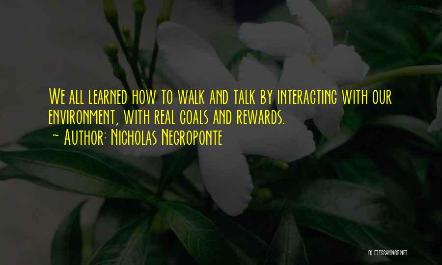 Nicholas Negroponte Quotes: We All Learned How To Walk And Talk By Interacting With Our Environment, With Real Goals And Rewards.