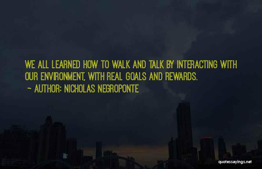 Nicholas Negroponte Quotes: We All Learned How To Walk And Talk By Interacting With Our Environment, With Real Goals And Rewards.