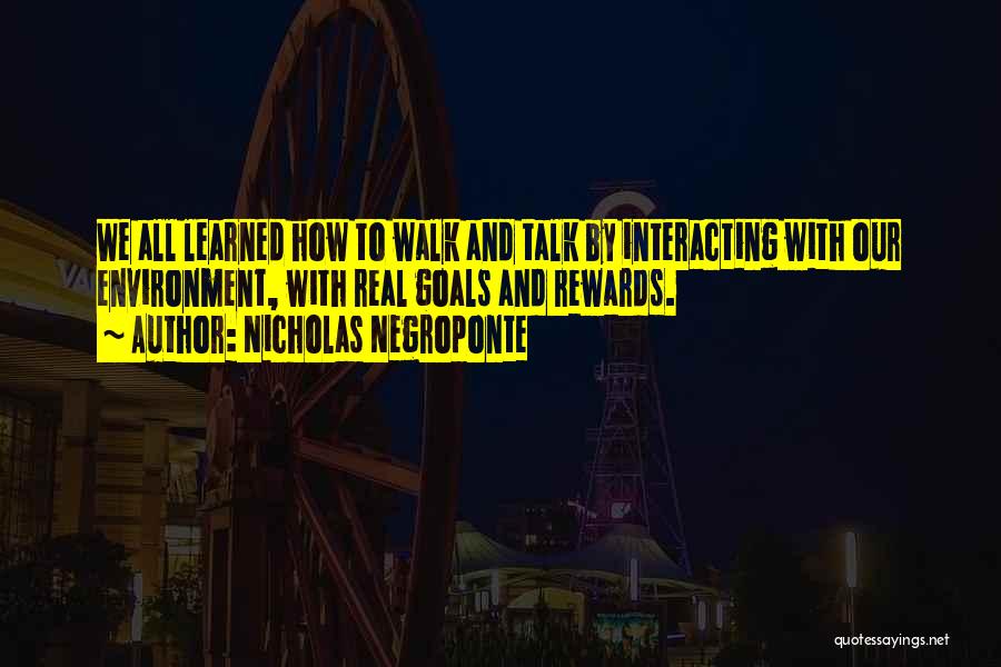 Nicholas Negroponte Quotes: We All Learned How To Walk And Talk By Interacting With Our Environment, With Real Goals And Rewards.