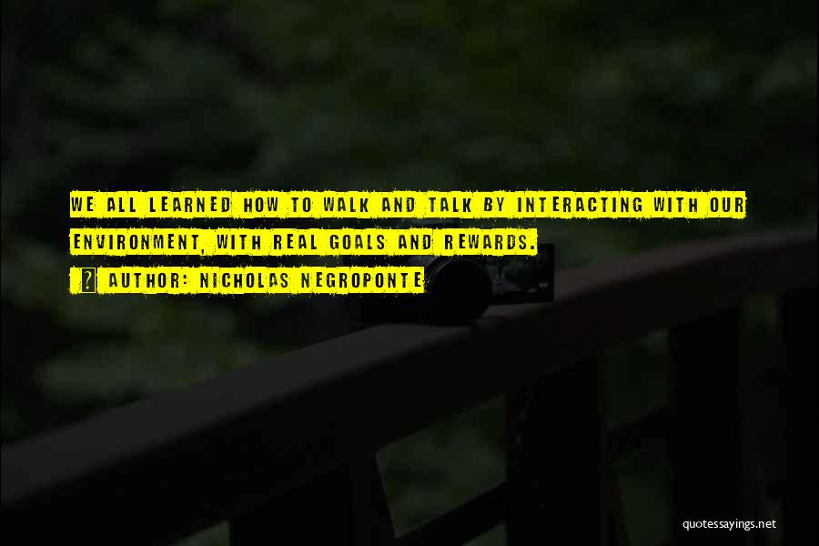 Nicholas Negroponte Quotes: We All Learned How To Walk And Talk By Interacting With Our Environment, With Real Goals And Rewards.