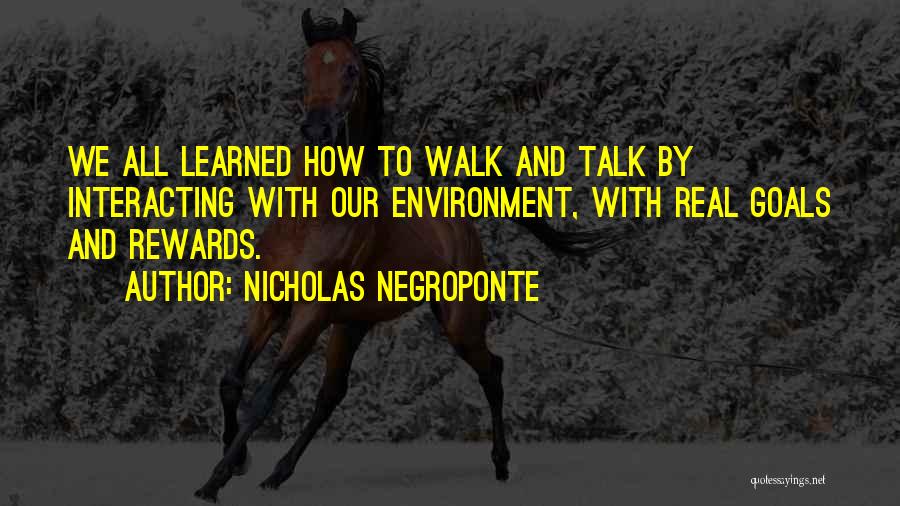 Nicholas Negroponte Quotes: We All Learned How To Walk And Talk By Interacting With Our Environment, With Real Goals And Rewards.